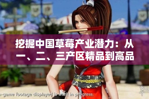 挖掘中国草莓产业潜力:从一、二、三产区精品到高品质草莓的崛起 挖掘中国草莓产业潜力:从一、二、三产区精品到高品质草莓的崛起