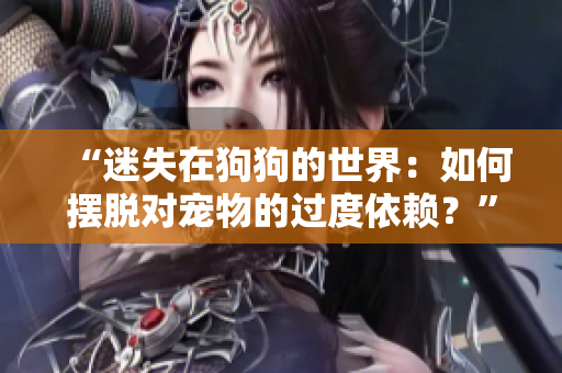 “迷失在狗狗的世界:如何摆脱对宠物的过度依赖?” “迷失在狗狗的世界:如何摆脱对宠物的过度依赖?”