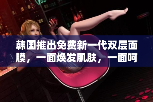 韩国推出免费新一代双层面膜,一面焕发肌肤,一面呵护肌底 韩国推出免费新一代双层面膜,一面焕发肌肤,一面呵护肌底