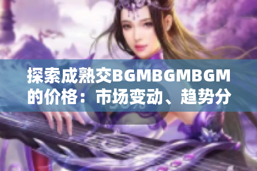 探索成熟交BGMBGMBGM的价格:市场变动、趋势分析与投资前景研究 探索成熟交BGMBGMBGM的价格:市场变动、趋势分析与投资前景研究