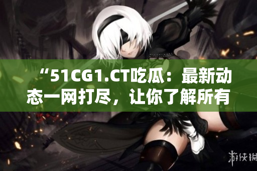 “51CG1.CT吃瓜:最新动态一网打尽,让你了解所有内幕!” “51CG1.CT吃瓜:最新动态一网打尽,让你了解所有内幕!”