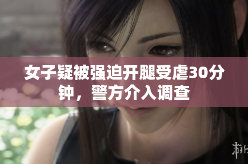 女子疑被强迫开腿受虐30分钟,警方介入调查 女子疑被强迫开腿受虐30分钟,警方介入调查