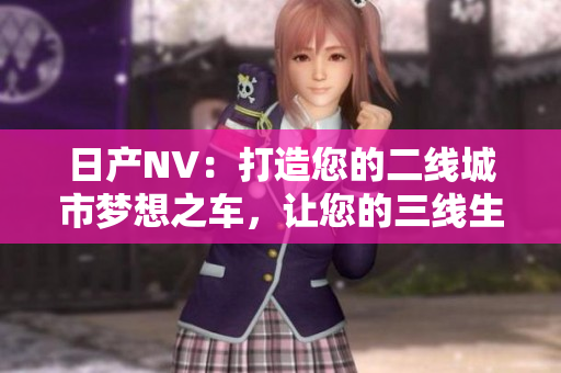 日产NV:打造您的二线城市梦想之车,让您的三线生活更美好 日产NV:打造您的二线城市梦想之车,让您的三线生活更美好