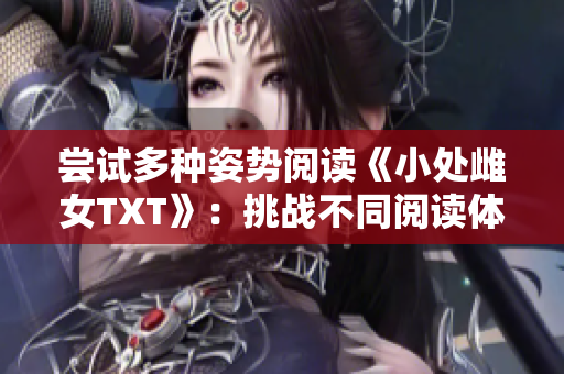 尝试多种姿势阅读《小处雌女TXT》:挑战不同阅读体验 尝试多种姿势阅读《小处雌女TXT》:挑战不同阅读体验