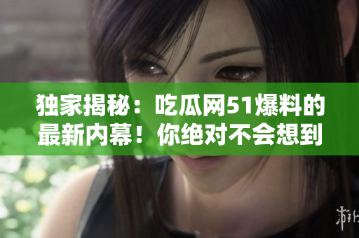 独家揭秘:吃瓜网51爆料的最新内幕!你绝对不会想到的八卦大爆料! 独家揭秘:吃瓜网51爆料的最新内幕!你绝对不会想到的八卦大爆料!