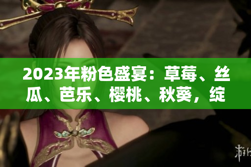 2023年粉色盛宴:草莓、丝瓜、芭乐、樱桃、秋葵,绽放绿巨人魅力 2023年粉色盛宴:草莓、丝瓜、芭乐、樱桃、秋葵,绽放绿巨人魅力