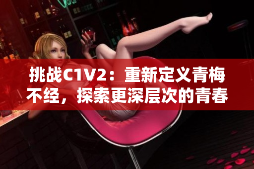 挑战C1V2:重新定义青梅不经,探索更深层次的青春心理 挑战C1V2:重新定义青梅不经,探索更深层次的青春心理