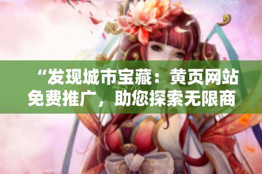 “发现城市宝藏:黄页网站免费推广,助您探索无限商机!” “发现城市宝藏:黄页网站免费推广,助您探索无限商机!”