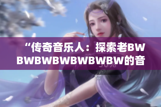 “传奇音乐人:探索老BWBWBWBWBWBWBW的音乐之路” “传奇音乐人:探索老BWBWBWBWBWBWBW的音乐之路”