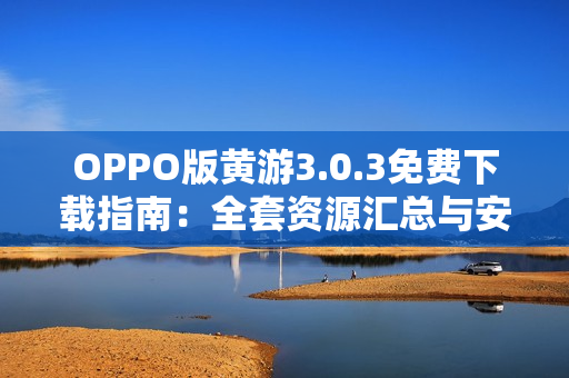 OPPO版黄游3.0.3免费下载指南:全套资源汇总与安全安装教程 OPPO版黄游3.0.3免费下载指南:全套资源汇总与安全安装教程