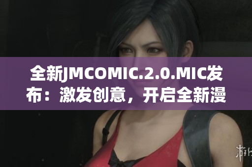 全新JMCOMIC.2.0.MIC发布:激发创意,开启全新漫画时代 全新JMCOMIC.2.0.MIC发布:激发创意,开启全新漫画时代