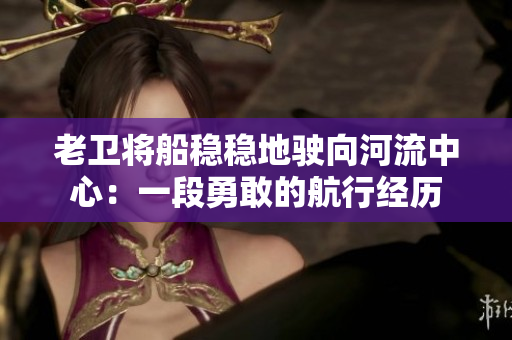 老卫将船稳稳地驶向河流中心：一段勇敢的航行经历