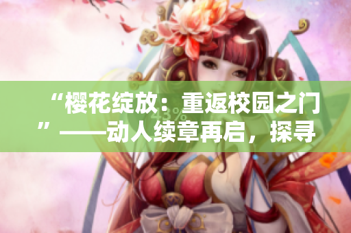 “樱花绽放：重返校园之门”——动人续章再启，探寻友情、爱情与成长的旅程。