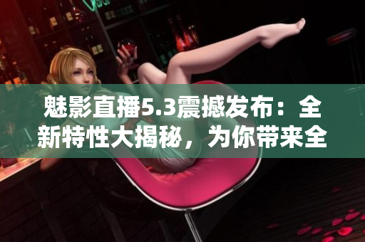 魅影直播5.3震撼发布：全新特性大揭秘，为你带来全新直播体验