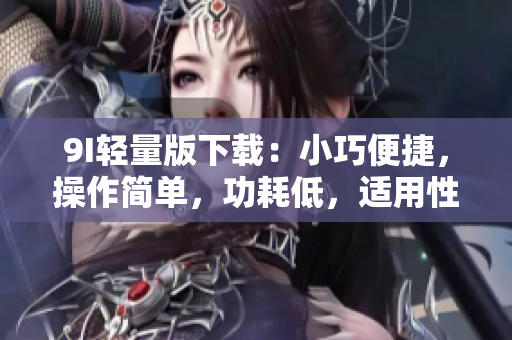 9I轻量版下载：小巧便捷，操作简单，功耗低，适用性强