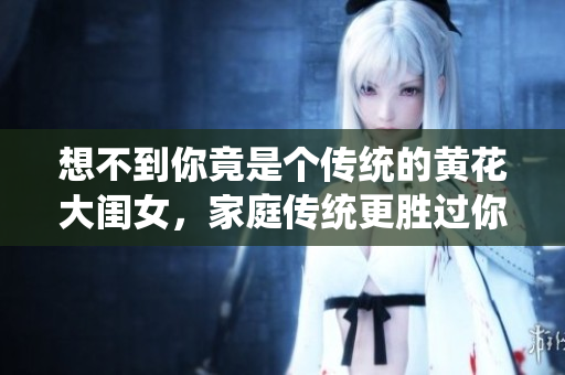 想不到你竟是个传统的黄花大闺女，家庭传统更胜过你想象。