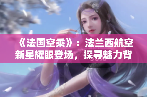 《法国空乘》:法兰西航空新星耀眼登场,探寻魅力背后的法式风情 《法国空乘》:法兰西航空新星耀眼登场,探寻魅力背后的法式风情