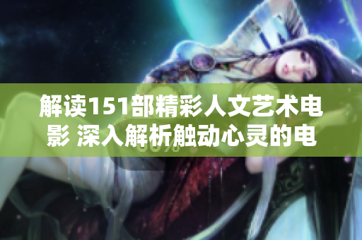 解读151部精彩人文艺术电影 深入解析触动心灵的电影佳作 解读151部精彩人文艺术电影 深入解析触动心灵的电影佳作