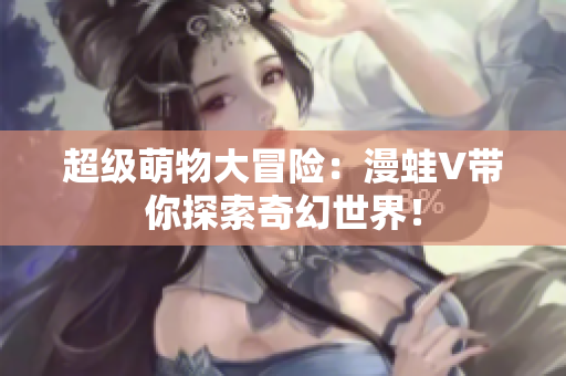 超级萌物大冒险：漫蛙V带你探索奇幻世界！