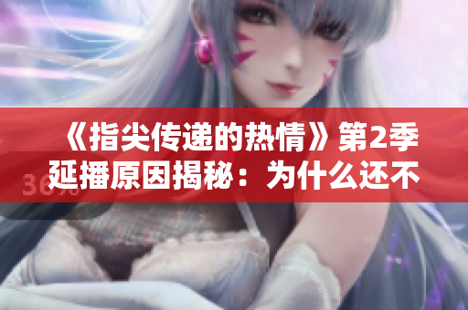 《指尖传递的热情》第2季延播原因揭秘:为什么还不能观看? 《指尖传递的热情》第2季延播原因揭秘:为什么还不能观看?