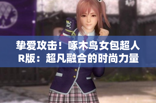 挚爱攻击!啄木鸟女包超人R版:超凡融合的时尚力量 挚爱攻击!啄木鸟女包超人R版:超凡融合的时尚力量