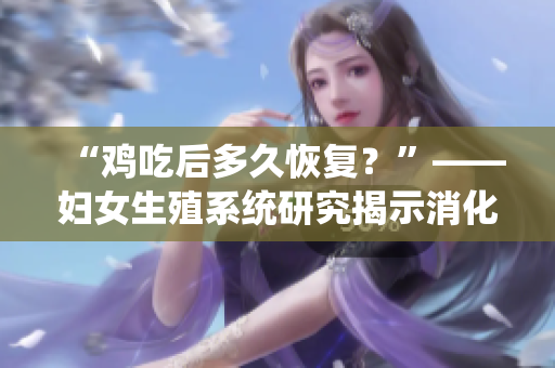 “鸡吃后多久恢复？”——妇女生殖系统研究揭示消化时间