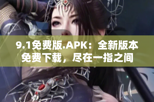 9.1免费版.APK：全新版本免费下载，尽在一指之间