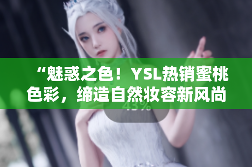 “魅惑之色！YSL热销蜜桃色彩，缔造自然妆容新风尚！”