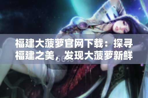 福建大菠萝官网下载：探寻福建之美，发现大菠萝新鲜魅力