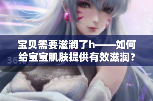 宝贝需要滋润了h——如何给宝宝肌肤提供有效滋润？