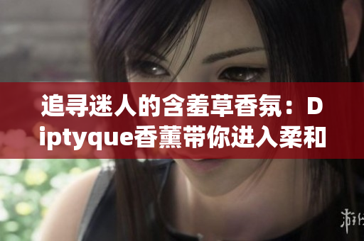 追寻迷人的含羞草香氛：Diptyque香薰带你进入柔和花香的世界