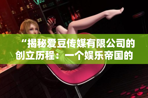 “揭秘爱豆传媒有限公司的创立历程:一个娱乐帝国的诞生” “揭秘爱豆传媒有限公司的创立历程:一个娱乐帝国的诞生”