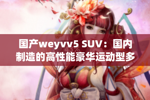 国产weyvv5 SUV：国内制造的高性能豪华运动型多功能车