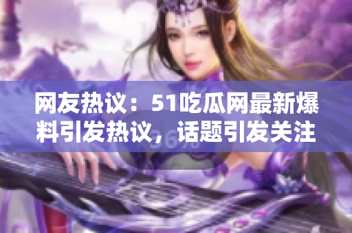 网友热议：51吃瓜网最新爆料引发热议，话题引发关注