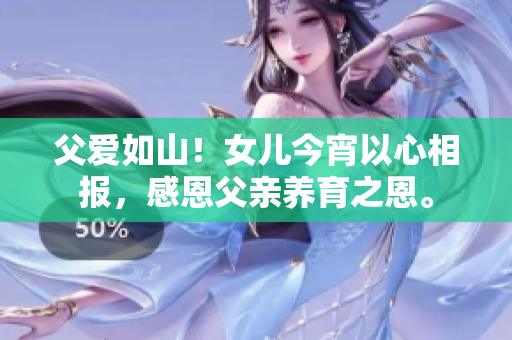 父爱如山！女儿今宵以心相报，感恩父亲养育之恩。
