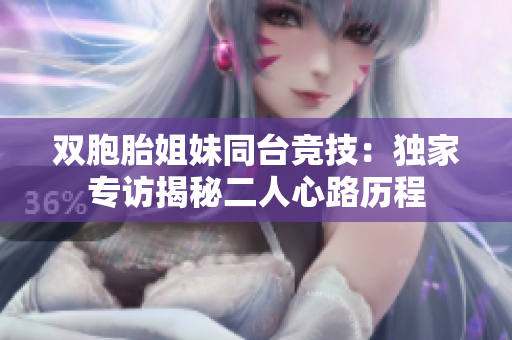 双胞胎姐妹同台竞技：独家专访揭秘二人心路历程