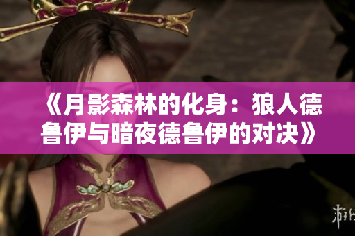 《月影森林的化身：狼人德鲁伊与暗夜德鲁伊的对决》