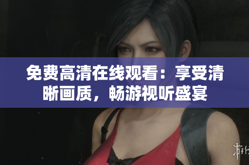 免费高清在线观看：享受清晰画质，畅游视听盛宴
