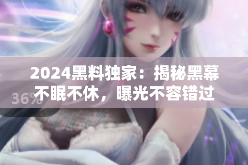 2024黑料独家：揭秘黑幕不眠不休，曝光不容错过