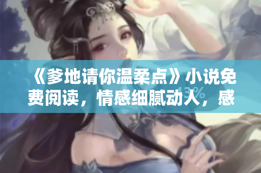 《爹地请你温柔点》小说免费阅读，情感细腻动人，感动你的心灵
