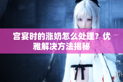 宫宴时的涨奶怎么处理？优雅解决方法揭秘