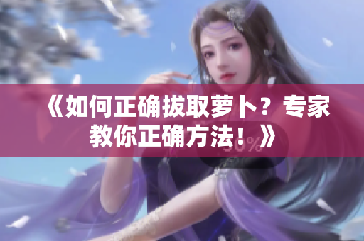 《如何正确拔取萝卜?专家教你正确方法!》 《如何正确拔取萝卜?专家教你正确方法!》
