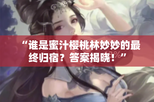 “谁是蜜汁樱桃林妙妙的最终归宿?答案揭晓!” “谁是蜜汁樱桃林妙妙的最终归宿?答案揭晓!”