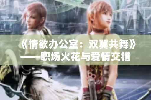 《情欲办公室:双翼共舞》——职场火花与爱情交错 《情欲办公室:双翼共舞》——职场火花与爱情交错