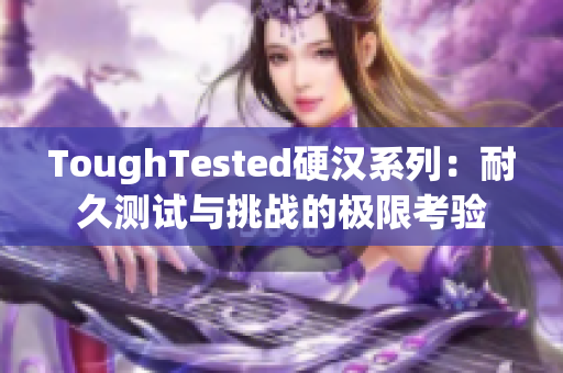 ToughTested硬汉系列：耐久测试与挑战的极限考验