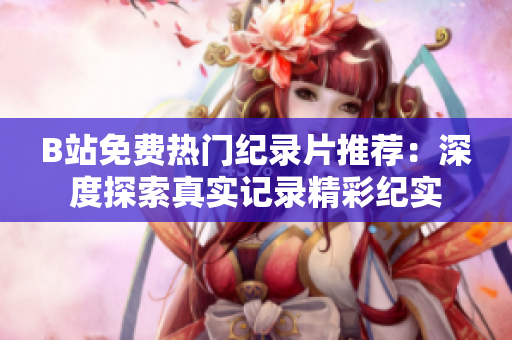 B站免费热门纪录片推荐：深度探索真实记录精彩纪实