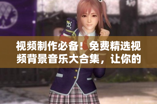 视频制作必备!免费精选视频背景音乐大合集,让你的作品更生动! 视频制作必备!免费精选视频背景音乐大合集,让你的作品更生动!