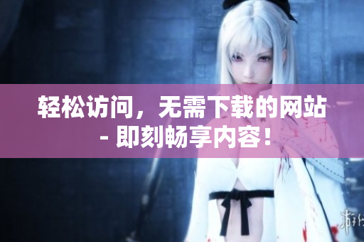 轻松访问，无需下载的网站 - 即刻畅享内容！