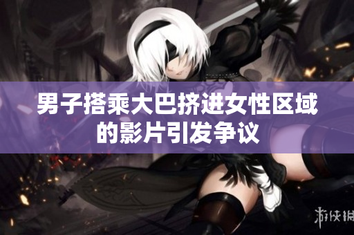 男子搭乘大巴挤进女性区域的影片引发争议