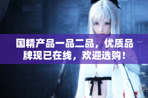 国精产品一品二品，优质品牌现已在线，欢迎选购！